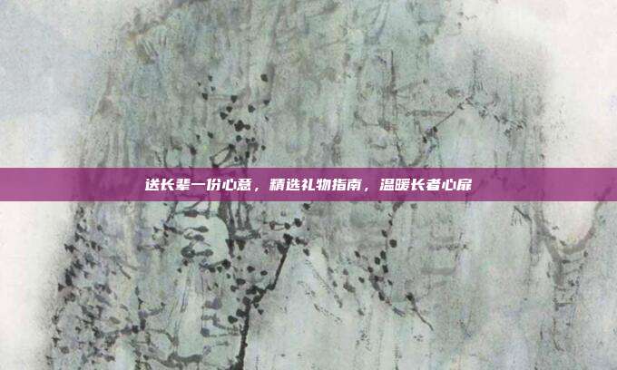 送长辈一份心意，精选礼物指南，温暖长者心扉