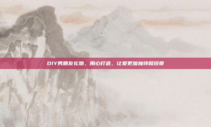 DIY男朋友礼物，用心打造，让爱更加独特和珍贵