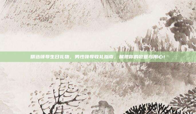 精选领导生日礼物，男性领导收礼指南，展现你的敬意与用心！