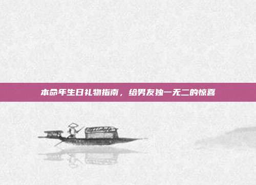 本命年生日礼物指南，给男友独一无二的惊喜
