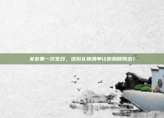 女友第一次生日，这份礼物清单让你脱颖而出！