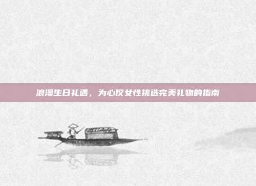 浪漫生日礼遇，为心仪女性挑选完美礼物的指南