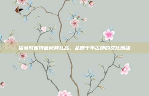 探寻陕西特色商务礼品，品味千年古都的文化韵味