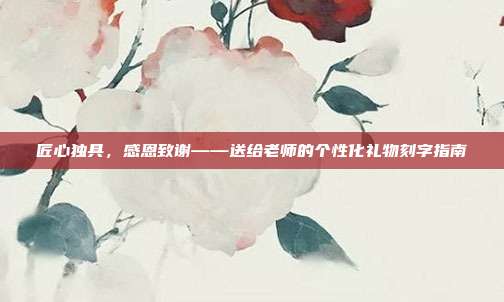匠心独具，感恩致谢——送给老师的个性化礼物刻字指南