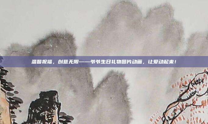 温馨祝福，创意无限——爷爷生日礼物图片动画，让爱动起来！