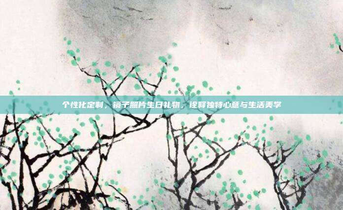 个性化定制，镜子照片生日礼物，诠释独特心意与生活美学