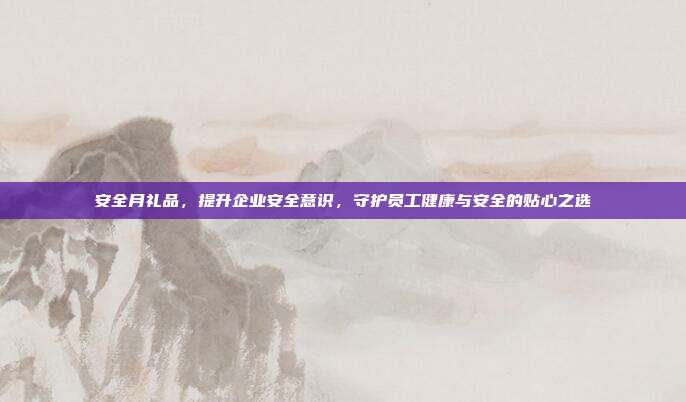 安全月礼品，提升企业安全意识，守护员工健康与安全的贴心之选