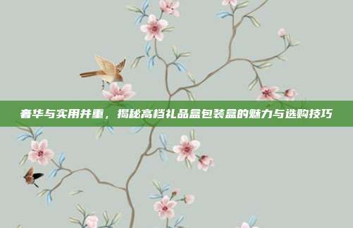 奢华与实用并重，揭秘高档礼品盒包装盒的魅力与选购技巧