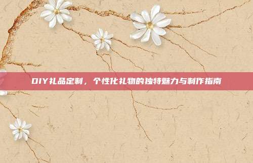 DIY礼品定制，个性化礼物的独特魅力与制作指南