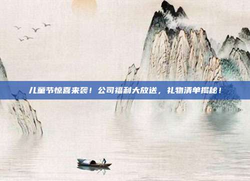儿童节惊喜来袭！公司福利大放送，礼物清单揭秘！
