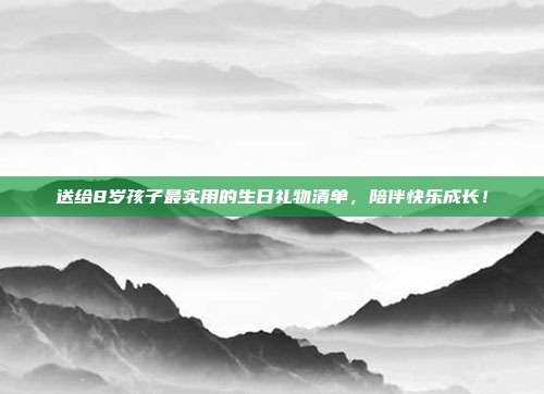送给8岁孩子最实用的生日礼物清单，陪伴快乐成长！