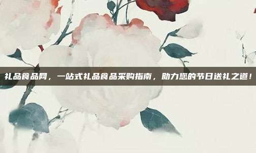 礼品食品网，一站式礼品食品采购指南，助力您的节日送礼之道！