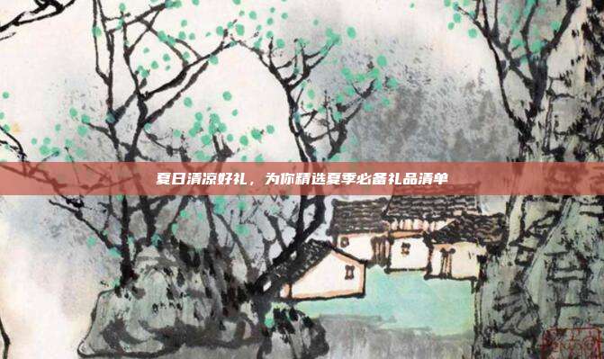 夏日清凉好礼，为你精选夏季必备礼品清单