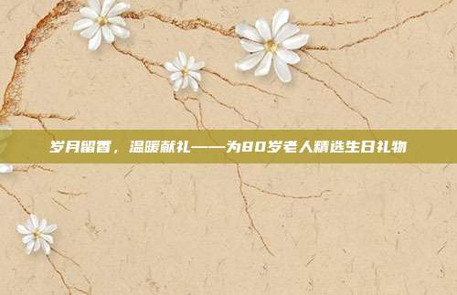 岁月留香，温暖献礼——为80岁老人精选生日礼物