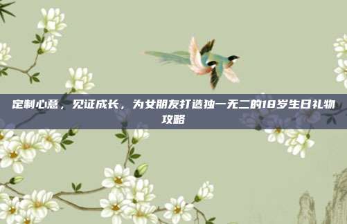 定制心意，见证成长，为女朋友打造独一无二的18岁生日礼物攻略