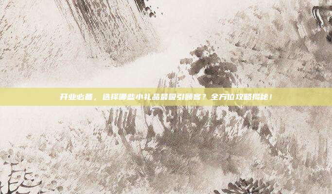 开业必备，选择哪些小礼品最吸引顾客？全方位攻略揭秘！