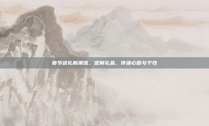 春节送礼新潮流，定制礼品，传递心意与个性