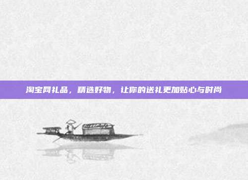 淘宝网礼品，精选好物，让你的送礼更加贴心与时尚