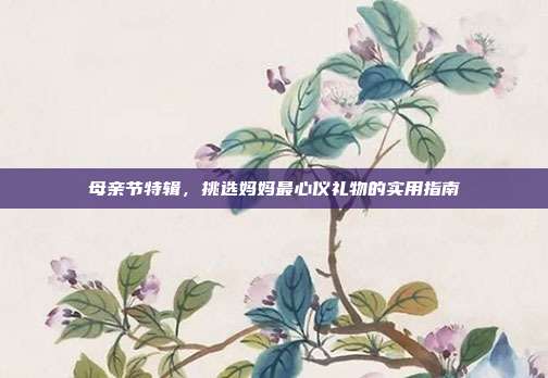 母亲节特辑，挑选妈妈最心仪礼物的实用指南