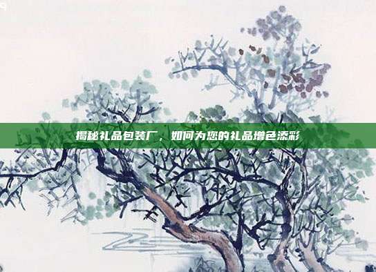 揭秘礼品包装厂，如何为您的礼品增色添彩