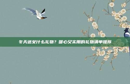 冬天送女什么礼物？暖心又实用的礼物清单推荐