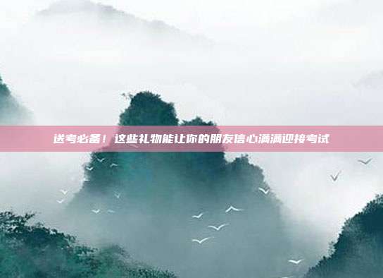 送考必备！这些礼物能让你的朋友信心满满迎接考试