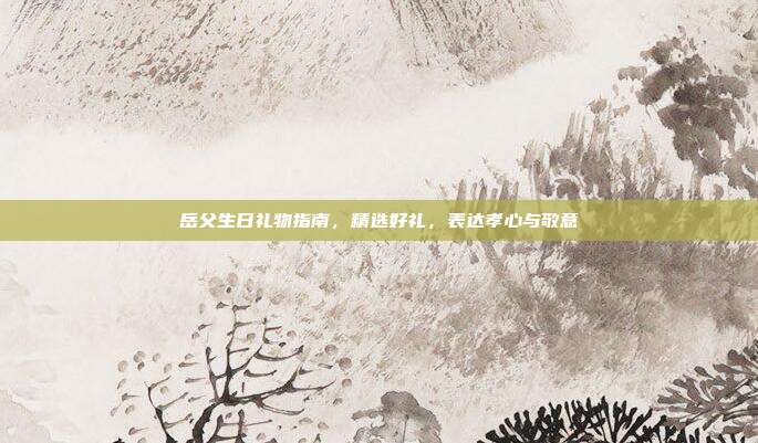 岳父生日礼物指南，精选好礼，表达孝心与敬意
