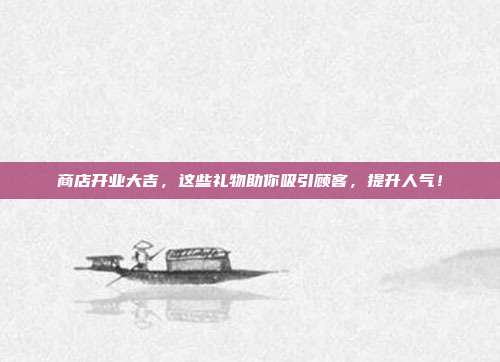 商店开业大吉，这些礼物助你吸引顾客，提升人气！