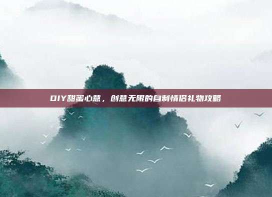DIY甜蜜心意，创意无限的自制情侣礼物攻略