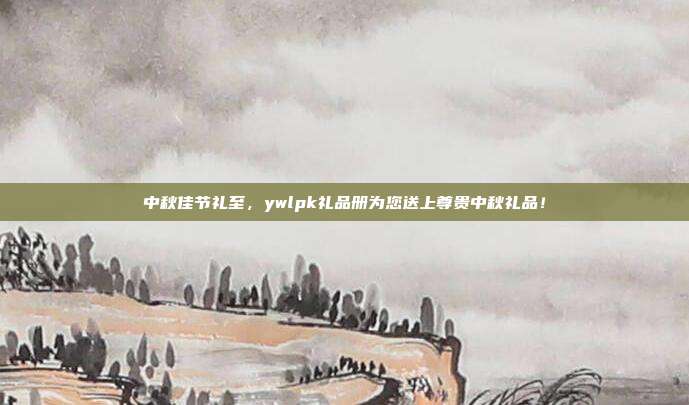 中秋佳节礼至，ywlpk礼品册为您送上尊贵中秋礼品！