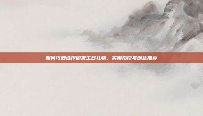 如何巧妙选择朋友生日礼物，实用指南与创意推荐