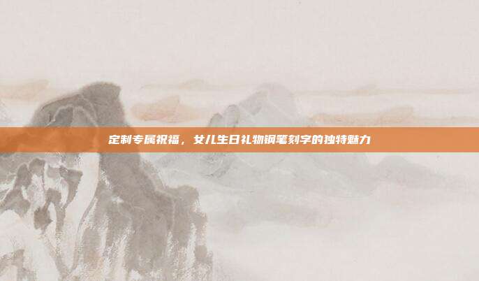 定制专属祝福，女儿生日礼物钢笔刻字的独特魅力