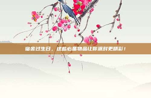 宿舍过生日，这些必备物品让你派对更精彩！