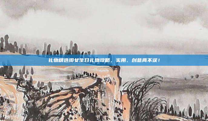 礼物精选闺女生日礼物攻略，实用、创意两不误！