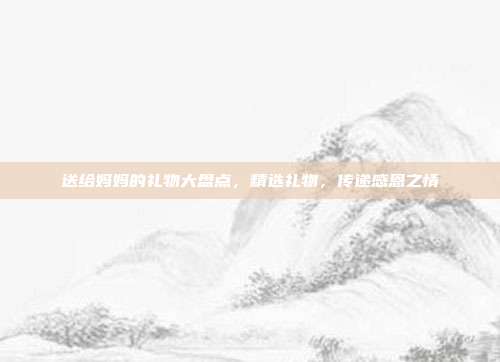 送给妈妈的礼物大盘点，精选礼物，传递感恩之情