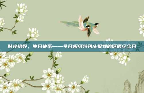 时光恰好，生日快乐——今日报纸特刊庆祝我的诞辰纪念日