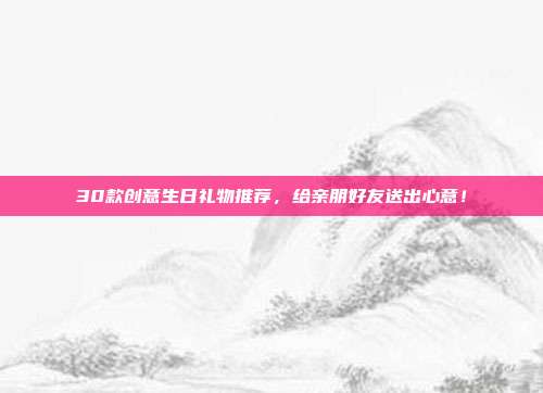 30款创意生日礼物推荐，给亲朋好友送出心意！