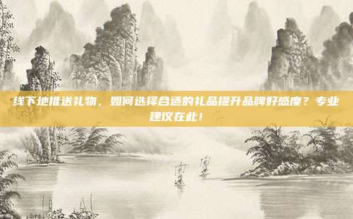 线下地推送礼物，如何选择合适的礼品提升品牌好感度？专业建议在此！