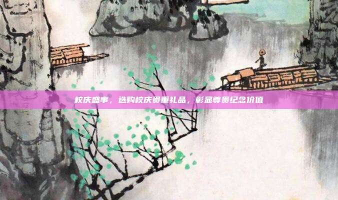 校庆盛事，选购校庆贵重礼品，彰显尊贵纪念价值
