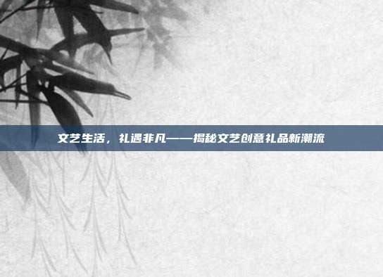 文艺生活，礼遇非凡——揭秘文艺创意礼品新潮流