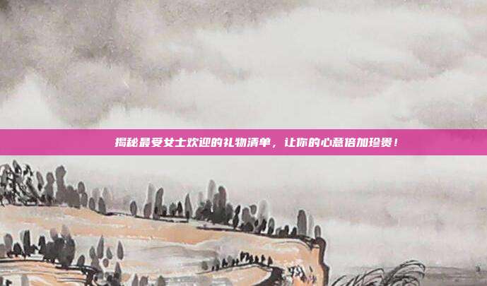 🎁揭秘最受女士欢迎的礼物清单，让你的心意倍加珍贵！