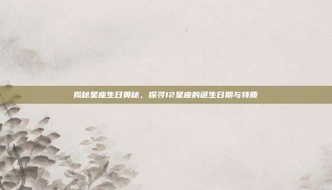 揭秘星座生日奥秘，探寻12星座的诞生日期与特质