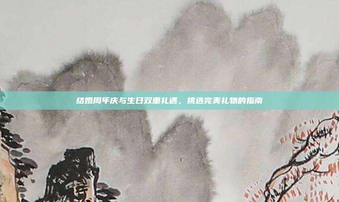 结婚周年庆与生日双重礼遇，挑选完美礼物的指南