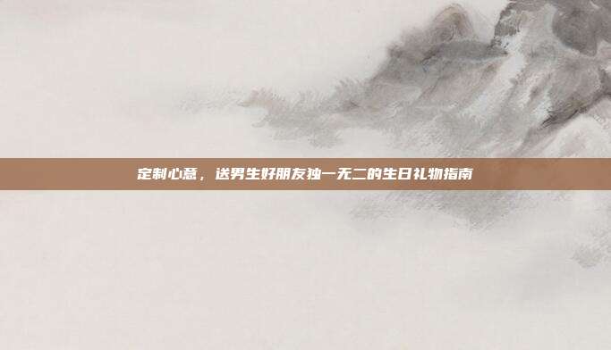定制心意，送男生好朋友独一无二的生日礼物指南