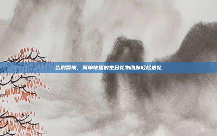 告别繁琐，简单快捷的生日礼物助你轻松送礼