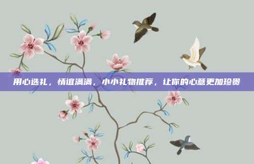 用心选礼，情谊满满，小小礼物推荐，让你的心意更加珍贵