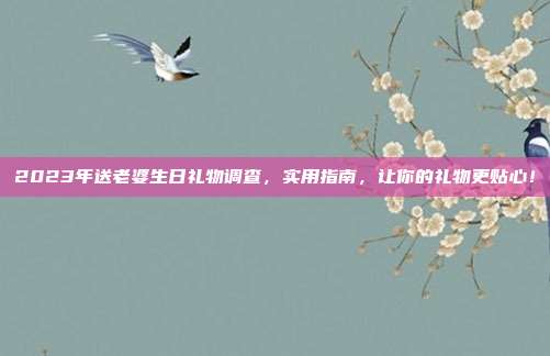 2023年送老婆生日礼物调查，实用指南，让你的礼物更贴心！