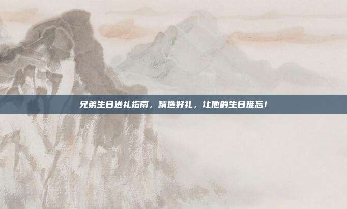 兄弟生日送礼指南，精选好礼，让他的生日难忘！
