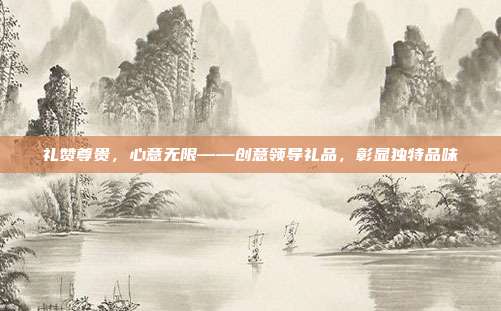 礼赞尊贵，心意无限——创意领导礼品，彰显独特品味