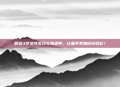 精选3岁女孩生日礼物清单，让童年更加缤纷多彩！